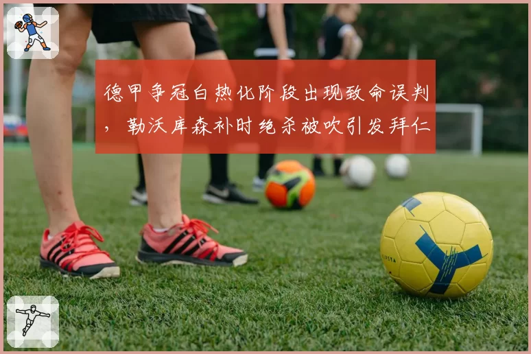 德甲争冠白热化阶段出现致命误判，勒沃库森补时绝杀被吹引发拜仁质疑