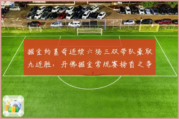 掘金约基奇连续六场三双带队豪取九连胜，丹佛掘金常规赛榜首之争已无悬念？