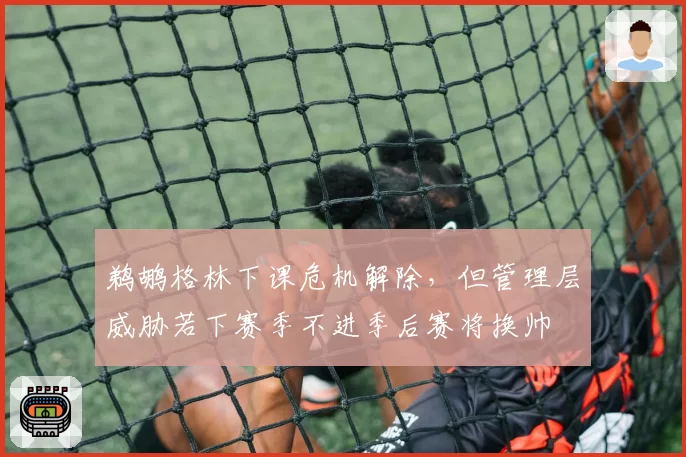 鹈鹕格林下课危机解除，但管理层威胁若下赛季不进季后赛将换帅