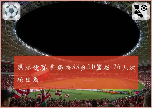 恩比德赛季场均33分10篮板 76人次轮出局