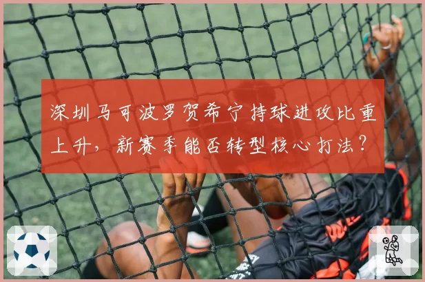 深圳马可波罗贺希宁持球进攻比重上升,新赛季能否转型核心打法?
