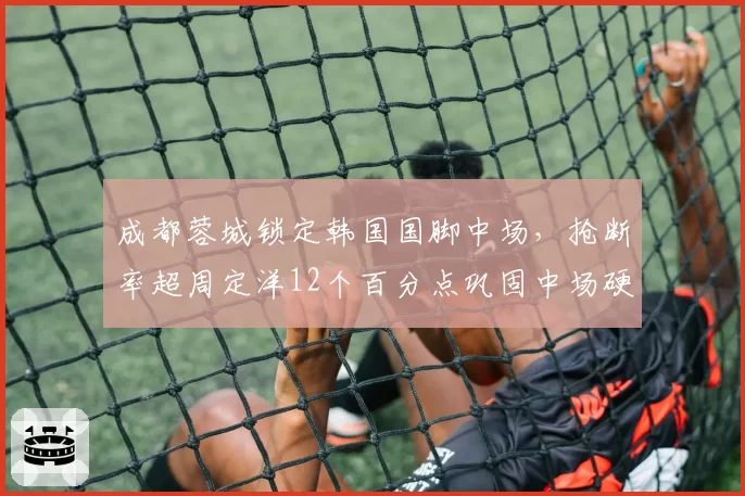 成都蓉城锁定韩国国脚中场，抢断率超周定洋12个百分点巩固中场硬度