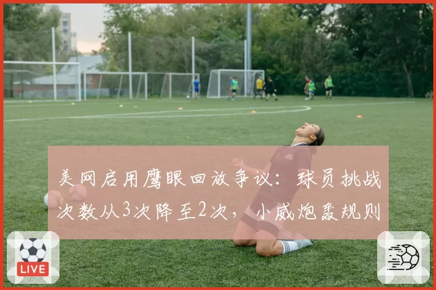 美网启用鹰眼回放争议：球员挑战次数从3次降至2次，小威炮轰规则倒退