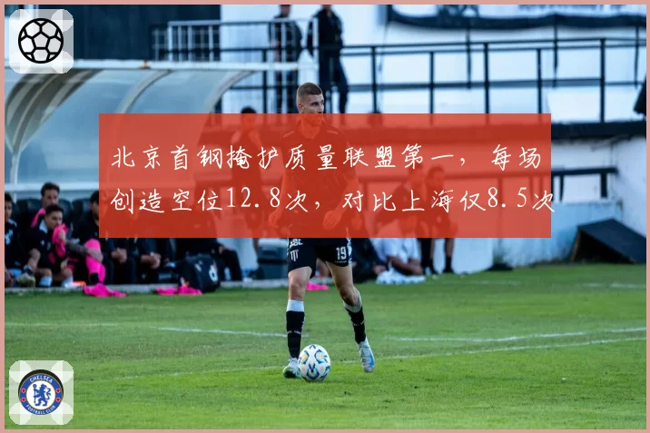 北京首钢掩护质量联盟第一，每场创造空位12.8次，对比上海仅8.5次，战术执行力差距
