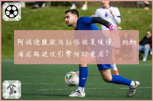 阿诺德腹股沟拉伤恢复缓慢，利物浦右路进攻引擎何时重启？