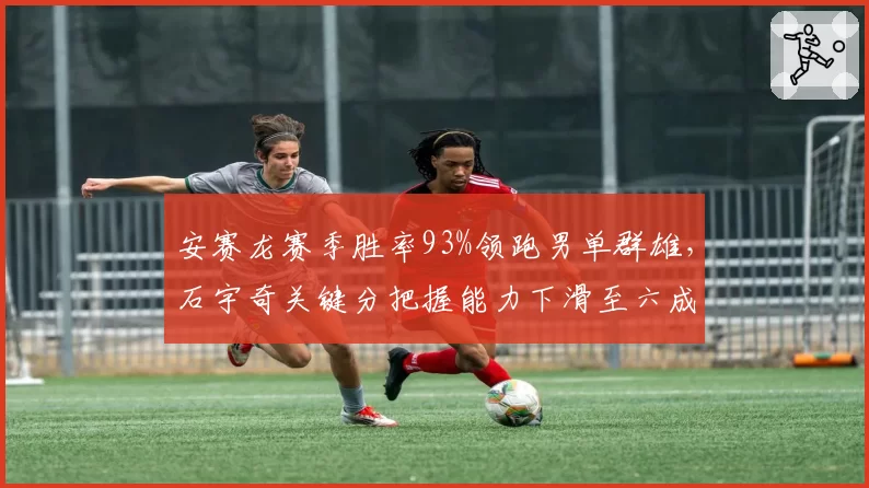 安赛龙赛季胜率93%领跑男单群雄，石宇奇关键分把握能力下滑至六成八