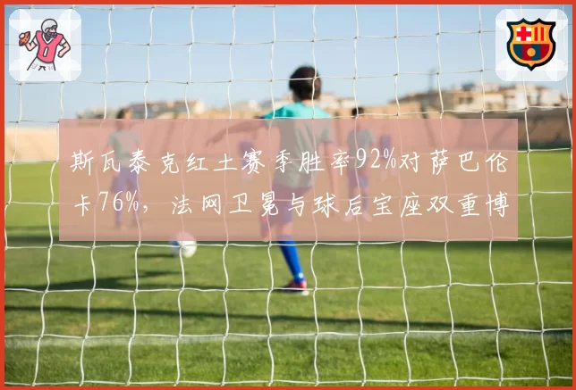 斯瓦泰克红土赛季胜率92%对萨巴伦卡76%，法网卫冕与球后宝座双重博弈