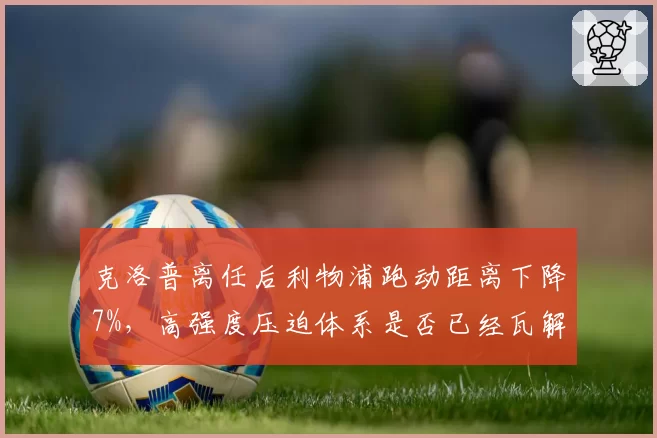克洛普离任后利物浦跑动距离下降7%，高强度压迫体系是否已经瓦解？