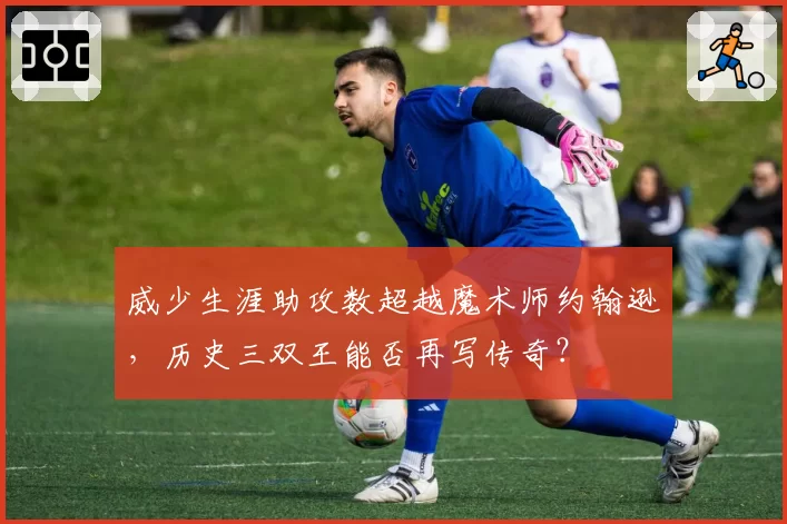 威少生涯助攻数超越魔术师约翰逊，历史三双王能否再写传奇？