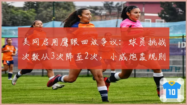 美网启用鹰眼回放争议：球员挑战次数从3次降至2次，小威炮轰规则倒退