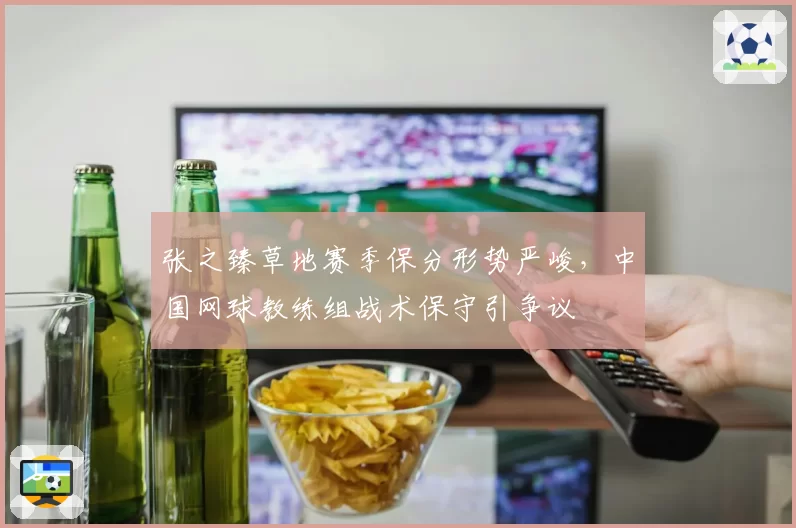 张之臻草地赛季保分形势严峻，中国网球教练组战术保守引争议