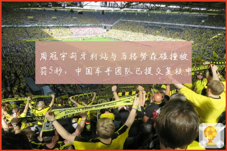 周冠宇匈牙利站与马格努森碰撞被罚5秒,中国车手团队已提交复核申请