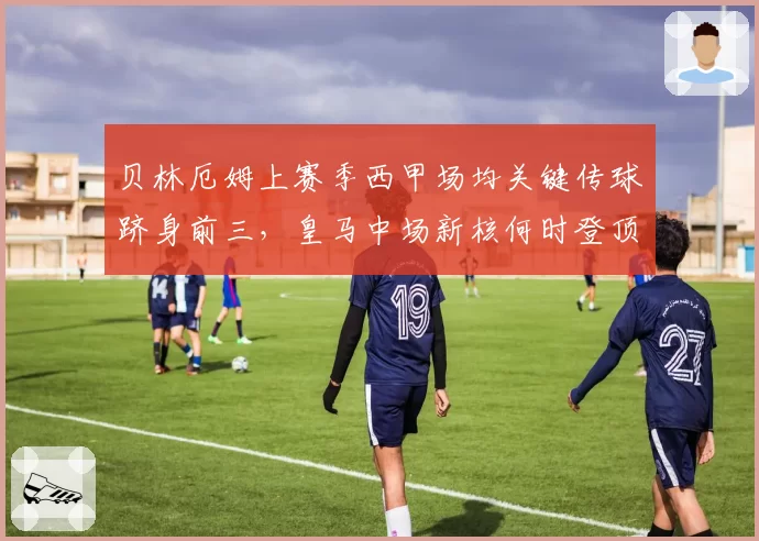 贝林厄姆上赛季西甲场均关键传球跻身前三,皇马中场新核何时登顶助攻王?