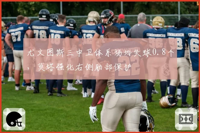 尤文图斯三中卫体系场均失球0.8个,莫塔强化右侧肋部保护