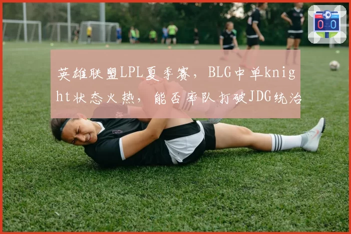 英雄联盟LPL夏季赛，BLG中单knight状态火热，能否率队打破JDG统治？