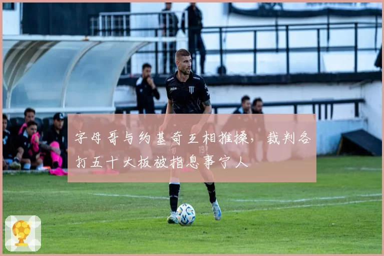 字母哥与约基奇互相推搡，裁判各打五十大板被指息事宁人