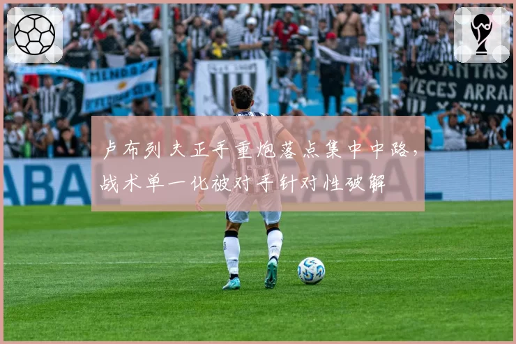 卢布列夫正手重炮落点集中中路，战术单一化被对手针对性破解