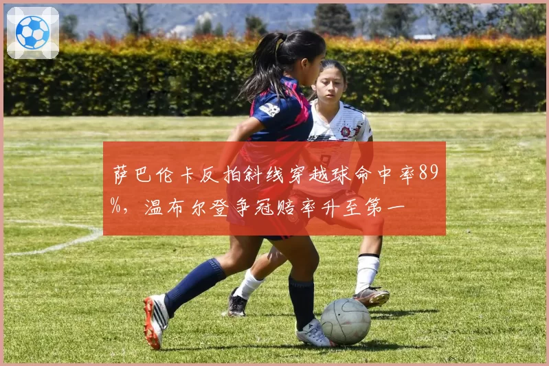 萨巴伦卡反拍斜线穿越球命中率89%,温布尔登争冠赔率升至第一