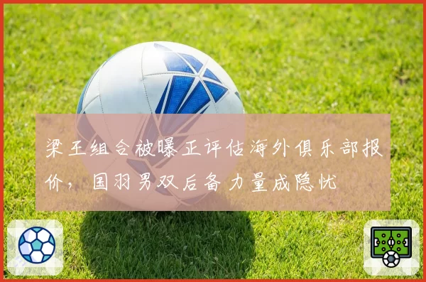 梁王组合被曝正评估海外俱乐部报价,国羽男双后备力量成隐忧