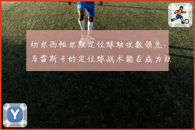 切尔西帕尔默定位球助攻数领先,马雷斯卡的定位球战术能否成为核心武器?