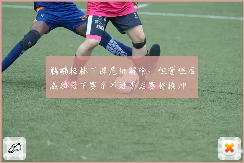 鹈鹕格林下课危机解除，但管理层威胁若下赛季不进季后赛将换帅
