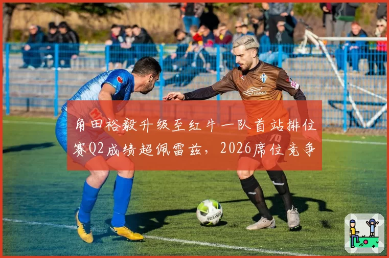 角田裕毅升级至红牛一队首站排位赛Q2成绩超佩雷兹，2026席位竞争格局生变