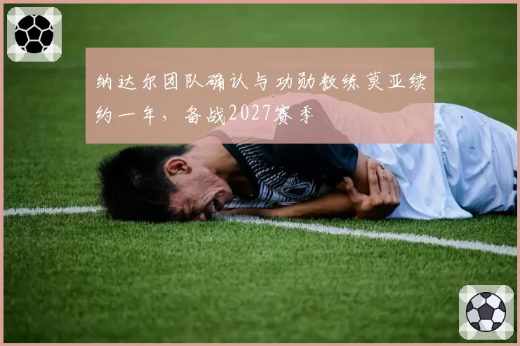 纳达尔团队确认与功勋教练莫亚续约一年,备战2027赛季