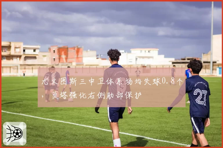 尤文图斯三中卫体系场均失球0.8个,莫塔强化右侧肋部保护