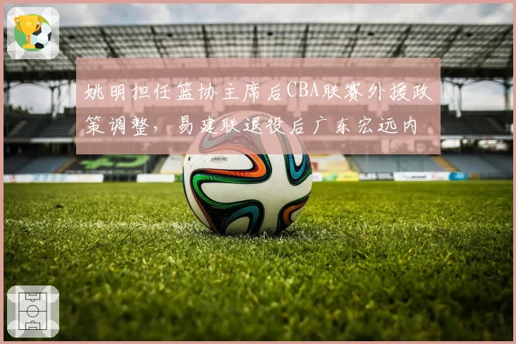 姚明担任篮协主席后CBA联赛外援政策调整,易建联退役后广东宏远内线篮板率下降
