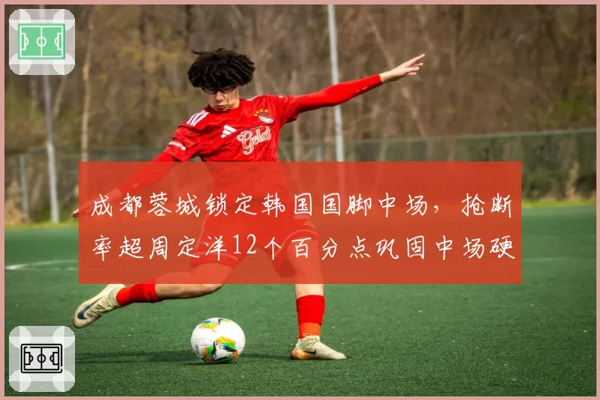 成都蓉城锁定韩国国脚中场，抢断率超周定洋12个百分点巩固中场硬度