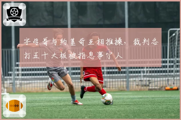 字母哥与约基奇互相推搡，裁判各打五十大板被指息事宁人