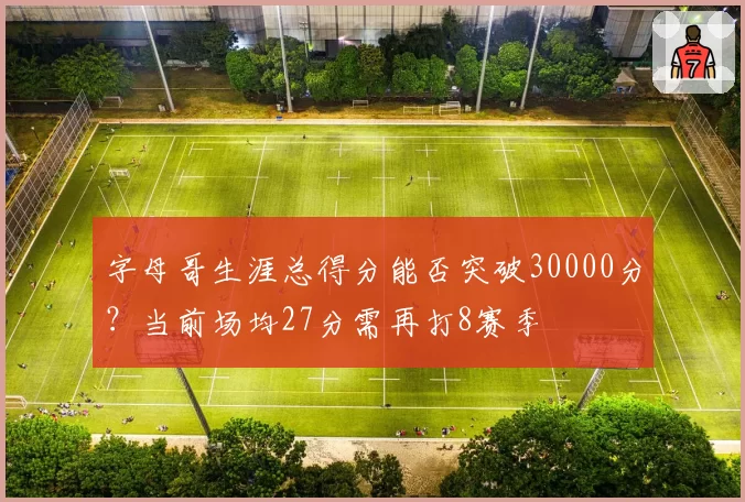 字母哥生涯总得分能否突破30000分?当前场均27分需再打8赛季