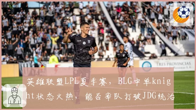 英雄联盟LPL夏季赛，BLG中单knight状态火热，能否率队打破JDG统治？