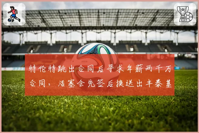 特伦特跳出合同后寻求年薪两千万合同，活塞会先签后换送出丰泰基奥吗？
