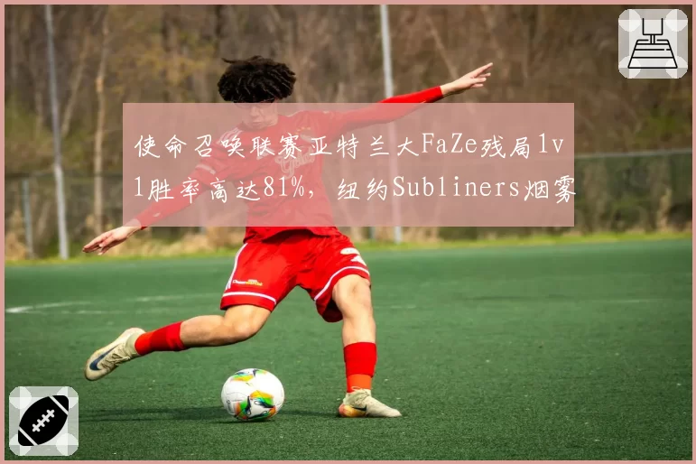 使命召唤联赛亚特兰大FaZe残局1v1胜率高达81%，纽约Subliners烟雾弹战术漏洞频现
