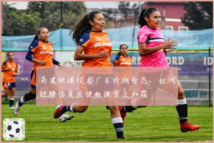易建联退役后广东内线告急，杜润旺腰伤复发使轮换雪上加霜