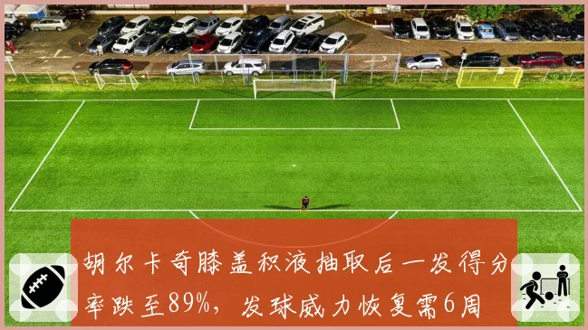 胡尔卡奇膝盖积液抽取后一发得分率跌至89%，发球威力恢复需6周