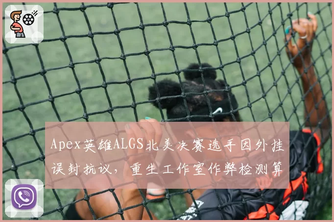 Apex英雄ALGS北美决赛选手因外挂误封抗议,重生工作室作弊检测算法存漏洞