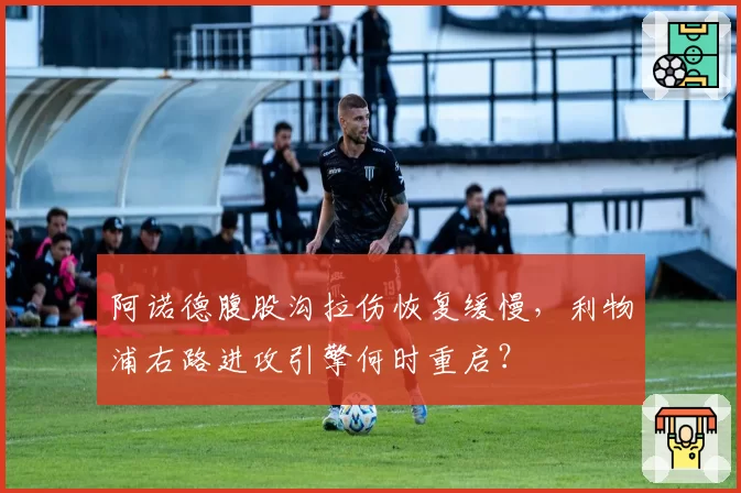 阿诺德腹股沟拉伤恢复缓慢，利物浦右路进攻引擎何时重启？