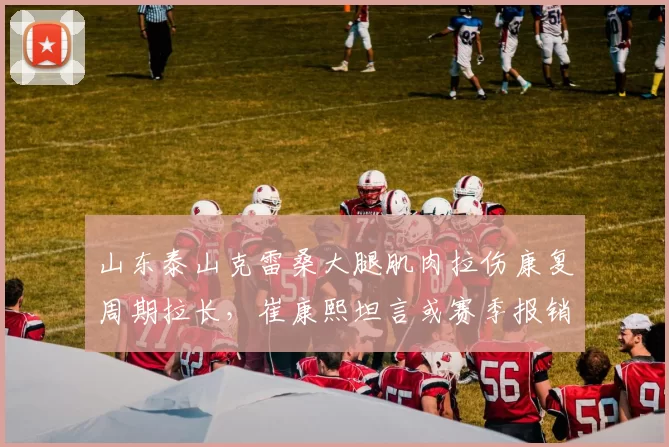 山东泰山克雷桑大腿肌肉拉伤康复周期拉长，崔康熙坦言或赛季报销