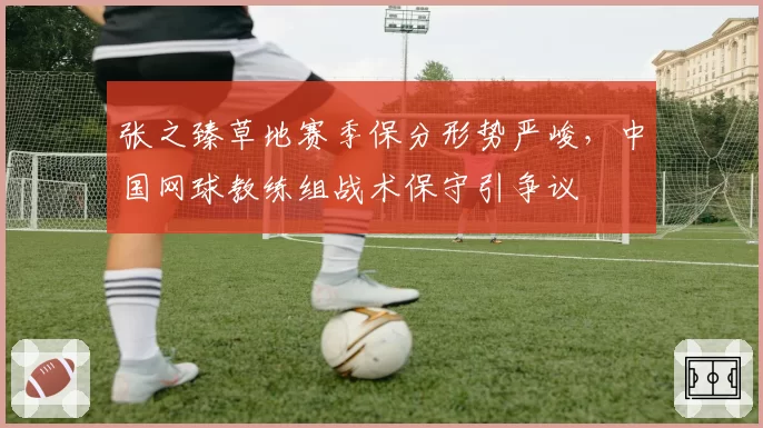 张之臻草地赛季保分形势严峻，中国网球教练组战术保守引争议