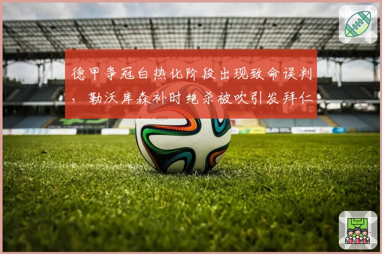 德甲争冠白热化阶段出现致命误判,勒沃库森补时绝杀被吹引发拜仁质疑