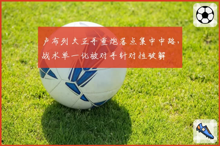 卢布列夫正手重炮落点集中中路，战术单一化被对手针对性破解