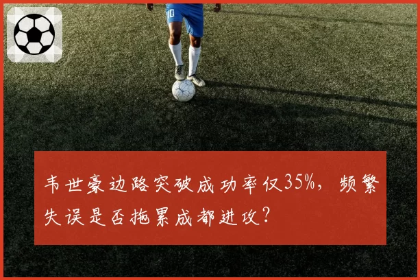 韦世豪边路突破成功率仅35%,频繁失误是否拖累成都进攻?