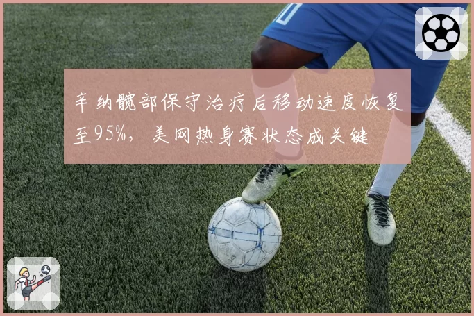 辛纳髋部保守治疗后移动速度恢复至95%，美网热身赛状态成关键